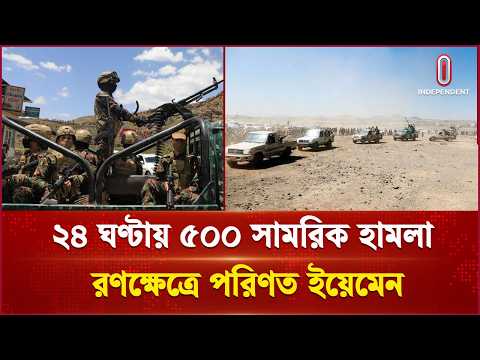 ইয়েমেনে ২৪ ঘণ্টায় ৫০০ সামরিক অভিযান | Conflict | Independent TV