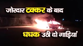 जोरदार टक्कर के बाद धधक उठी दो गाड़ियां