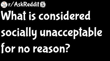 What is considered socially unacceptable for no reason (r/AskReddit)