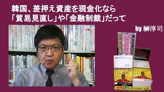 韓国、差押え資産を現金化なら「貿易見直し」や「金融制裁」だって　by榊淳司