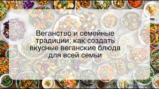 Веганство и семейные традиции: как создать вкусные веганские блюда для всей семьи