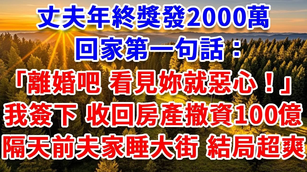 丈夫年終獎發2000萬，回家第一句話：離婚吧 看見妳就惡心！我果斷簽下，收回房產撤資100億，隔天前夫家睡大街 結局超爽！#思妤說故事#為人處世#生活經驗#情感故事#晚年哲理#說故事#完結文#原創故事