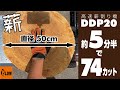 高速薪割り機 DDP20 直径50cmの玉木を約５分半で74カット