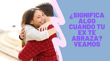 ¿Qué significa que tu ex te abrace fuerte?