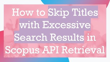How to Skip Titles with Excessive Search Results in Scopus API Retrieval