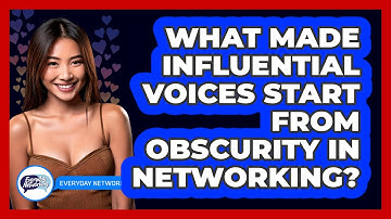 What Made Influential Voices Start From Obscurity In Networking? - Everyday-Networking