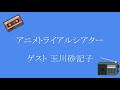 アニメトライアルシアター [ゲスト 玉川砂記子]