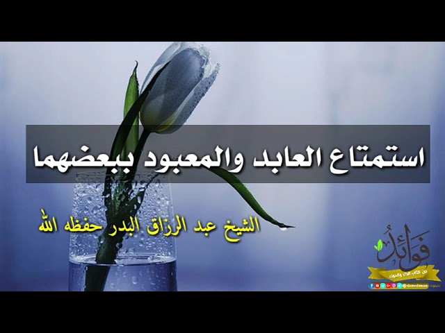 استمتاع العابد والمعبود ببعضهما / الشيخ عبد الرزاق البدر حفظه الله