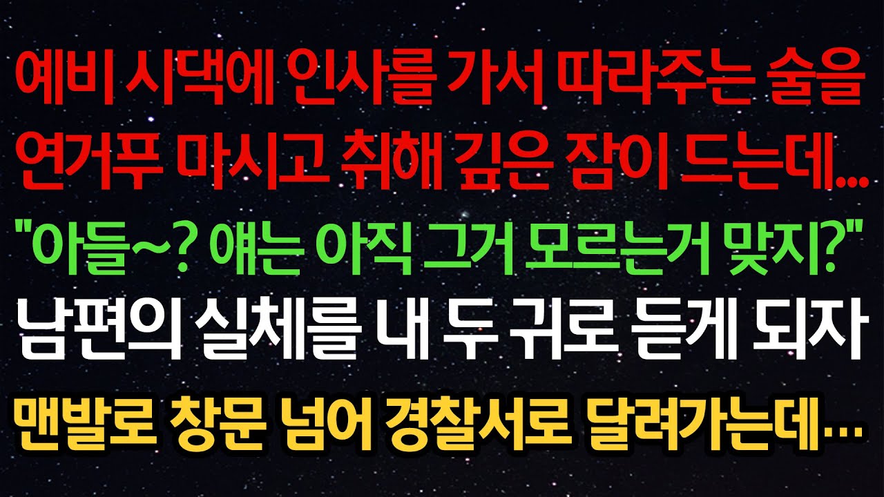 실화사연-예비 시댁에 인사를 가서 따라주는 술을 마시고 취해 깊은 잠이 드는데...“아들~? 얘는 아직 그거 모르는거 맞지?“남편의 실체를 듣게 되자맨발로 창문 넘어 경찰서로