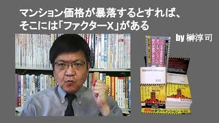 マンション価格が暴落するとすれば、そこには「ファクターX」がある　by 榊淳司