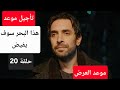 تأجيل موعد عرض مسلسل هذا البحر سوف يفيض الحلقة 20