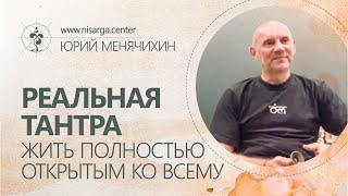 Реальная тантра - жить полностью открытым ко всему. Юрий Менячихин