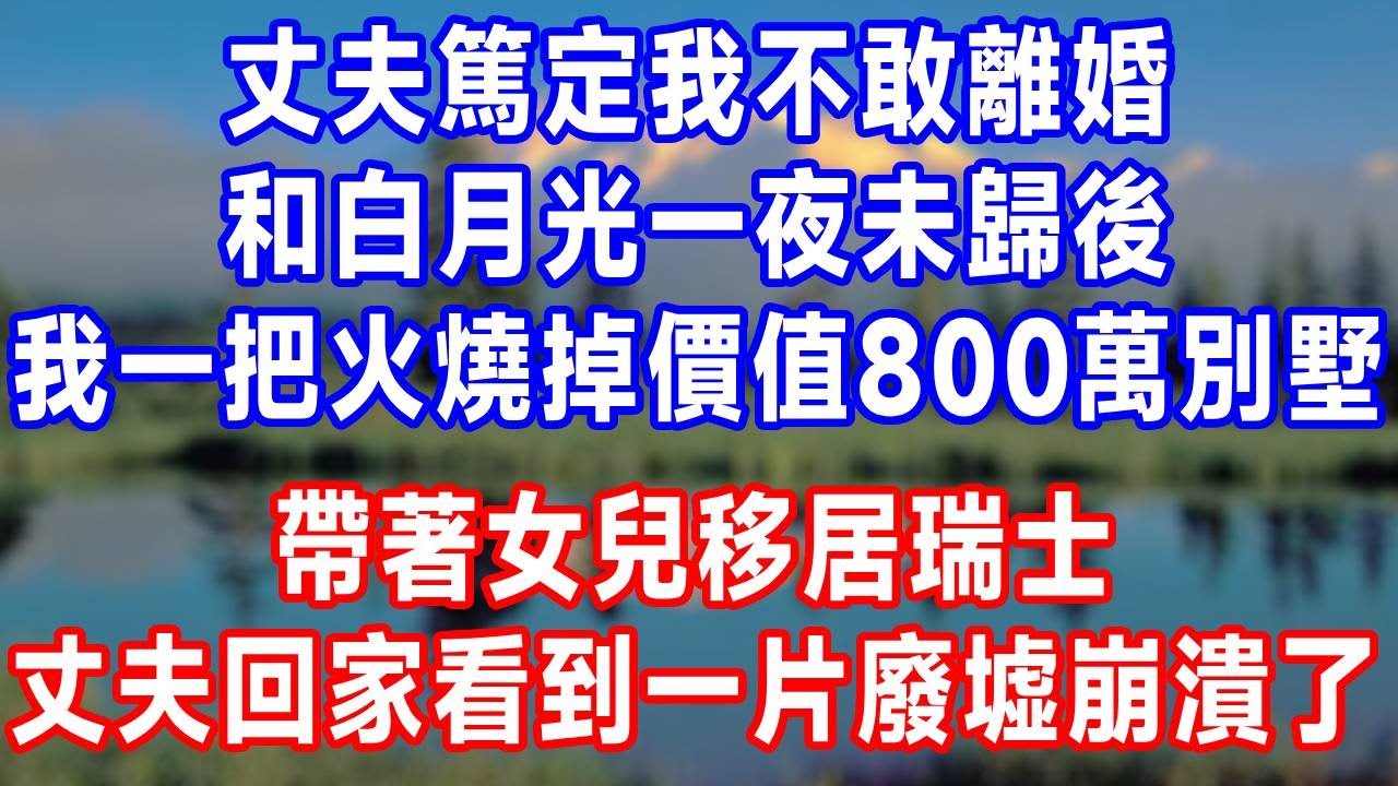 丈夫篤定我不敢離婚，和白月光一夜未歸後，我一把火燒掉價值800萬別墅，帶著女兒移居瑞士，丈夫回家看到一片廢墟崩潰了！#人生感悟 #原创 #故事分享 #生活經驗 #打脸