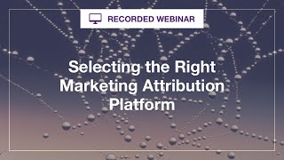 Webinar on-demand: Selecting the Right Marketing Attribution Platform