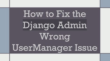 How to Fix the Django Admin Wrong UserManager Issue