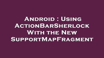 Android : Using ActionBarSherlock With the New SupportMapFragment