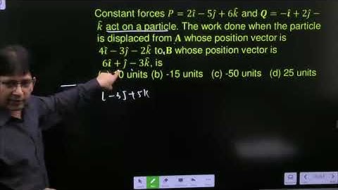 Constant forces P=2i ̂-5j ̂+6k ̂ and Q=-i ̂+2j ̂-k ̂ act on a particle. The work done when then
