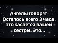 Ангелы говорят  Осталось всего 3 часа, это касается вашей сестры  Это...