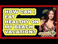 How Can I Eat Healthy On My Beach Vacation? - Beach Tour Guide