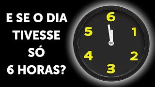 E Se O Dia Tivesse Só 6 Horas