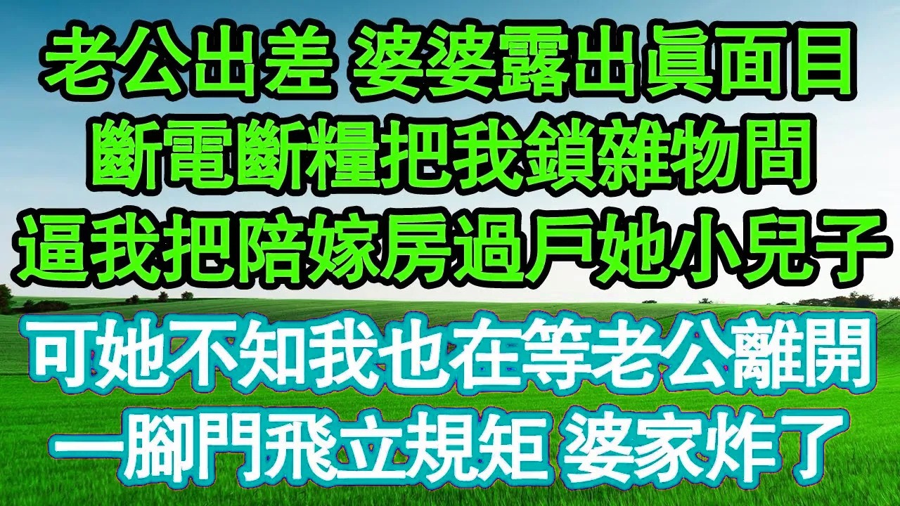 老公出差 婆婆露出真面目，斷電斷糧把我鎖雜物間，逼我把陪嫁房過戶她小兒子，可她不知我也在等老公離開，一腳門飛立規矩 婆家炸了真情故事會|老年故事|情感需求|養老|家庭正能量