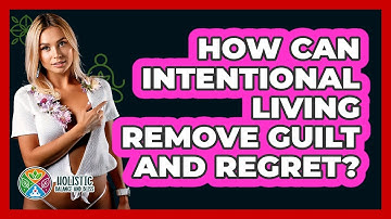 How Can Intentional Living Remove Guilt And Regret? - Holistic Balance And Bliss