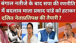बंगाल नतीजे के बाद सपा की रणनीति में बदलाव माता प्रसाद पांडे को हटाकर दलित नेताप्रतिपक्ष की तैयारी ?