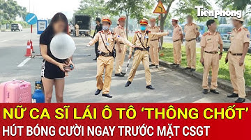 Góc thời sự: Danh tính nữ ca sĩ nổi tiếng, ‘thông chốt’, hút bóng cười trước mặt CSGT