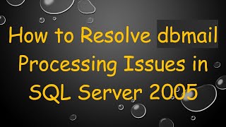 How to Resolve dbmail Processing Issues in SQL Server 2005