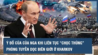 Hé lộ ý đồ của thực sự của Nga khi liên tục “chọc thủng” phòng tuyến dọc biên giới ở Kharkov l VTs