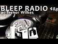 Bleep Radio #488 w/ Trevor Wilkes [Treacherous Leachorous]
