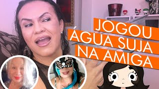 Jogou água suja na amiga