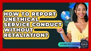 How To Report Unethical Service Conduct Without Retaliation? - Customer First Leadership