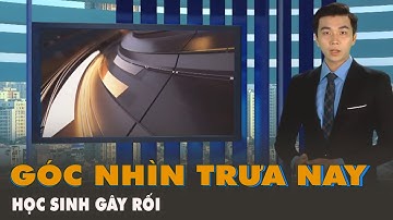 Góc nhìn trưa nay | Tình trạng học sinh gây rối, hỗn chiến ngày càng gia tăng