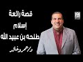 قصة إسلام طلحه بن عبيد الله كما لم تسمعها من قبل قصة إسلام طلحه بن عبيد الله كما لم تسمعها من قبل