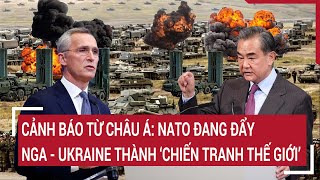 Điểm nóng thế giới: Cảnh báo từ Châu Á: NATO đang đẩy Nga - Ukraine thành 'chiến tranh thế giới'