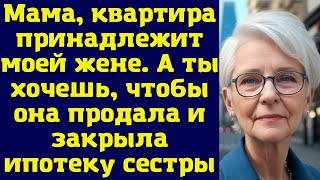 Мама, квартира принадлежит моей жене. А ты хочешь, чтобы она продала и закрыла ипотеку сестры