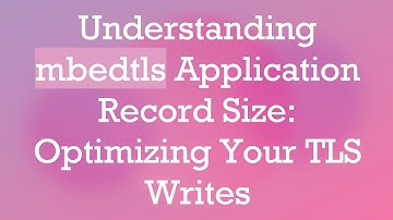 Understanding mbedtls Application Record Size: Optimizing Your TLS Writes
