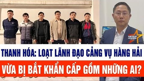 Thanh Hóa: Loạt lãnh đạo Cảng vụ hàng hải vừa bị bắt khẩn cấp gồm những ai?