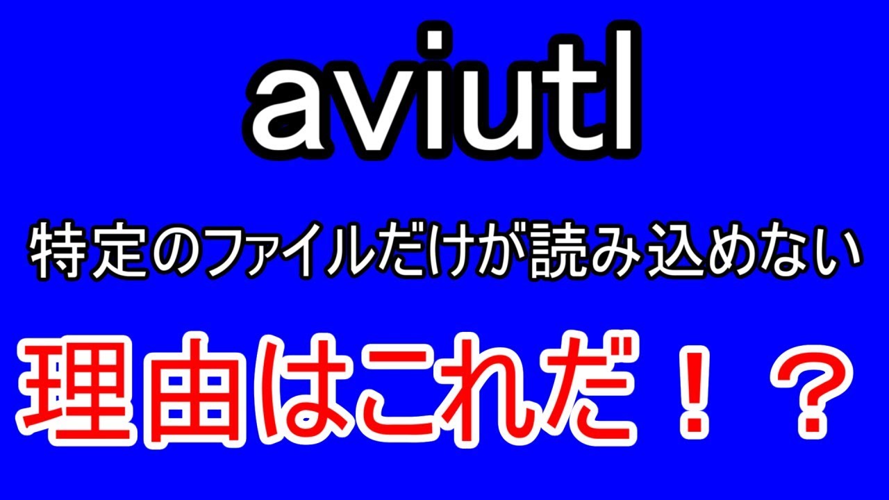 Aviutl 特定のファイルだけが読み込めない理由は Youtube