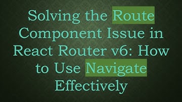Solving the Route Component Issue in React Router v6: How to Use Navigate Effectively