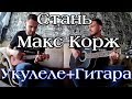 Макс Корж - Стань / Укулеле + Гитара ( Cover )