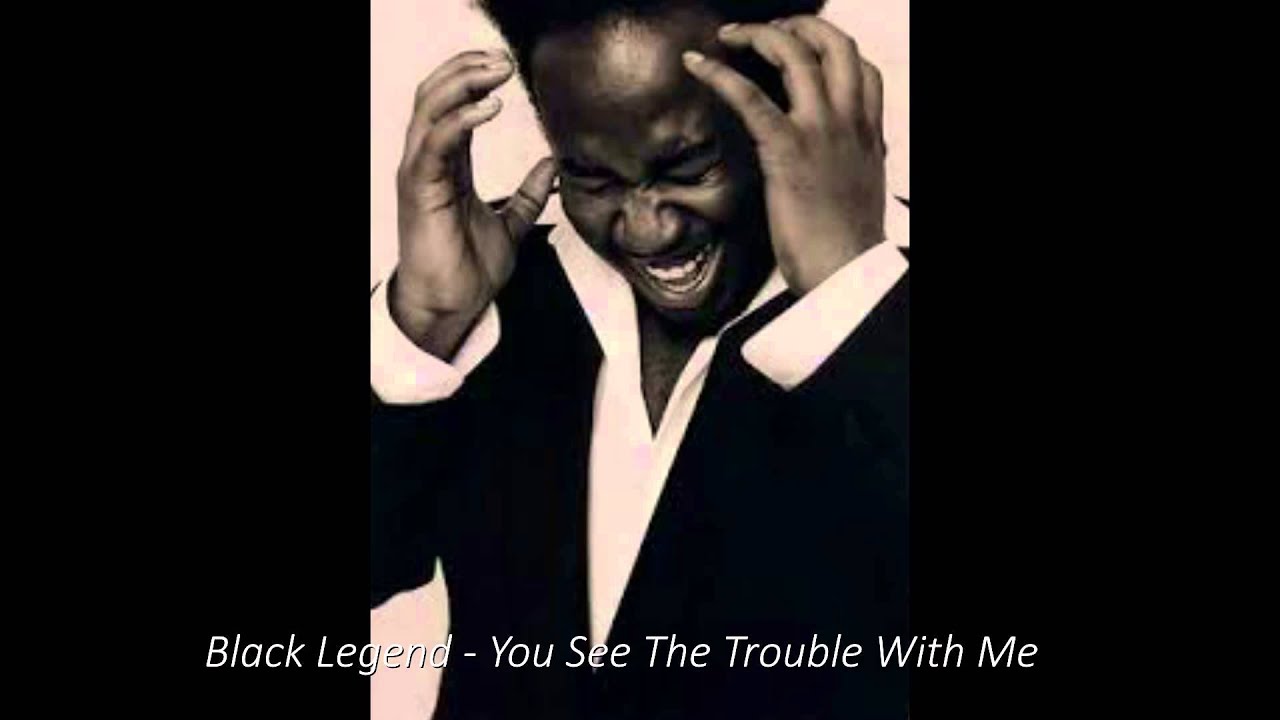 Black Legend You See The Trouble With Me