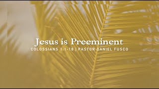 Jesus is Preeminent (Colossians 1:1-18) - Pastor Daniel Fusco