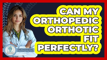 Can My Orthopedic Orthotic Fit Perfectly? - Orthopedic Support Network