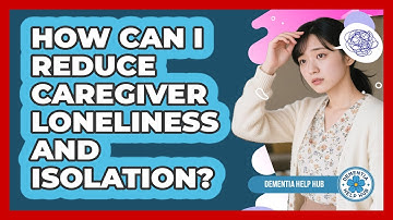 How Can I Reduce Caregiver Loneliness And Isolation?