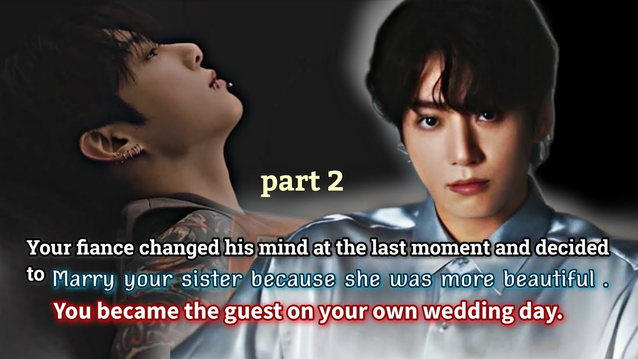 Part 2 ( your fiance changed his mind at the last moment and decided to marry your sister -