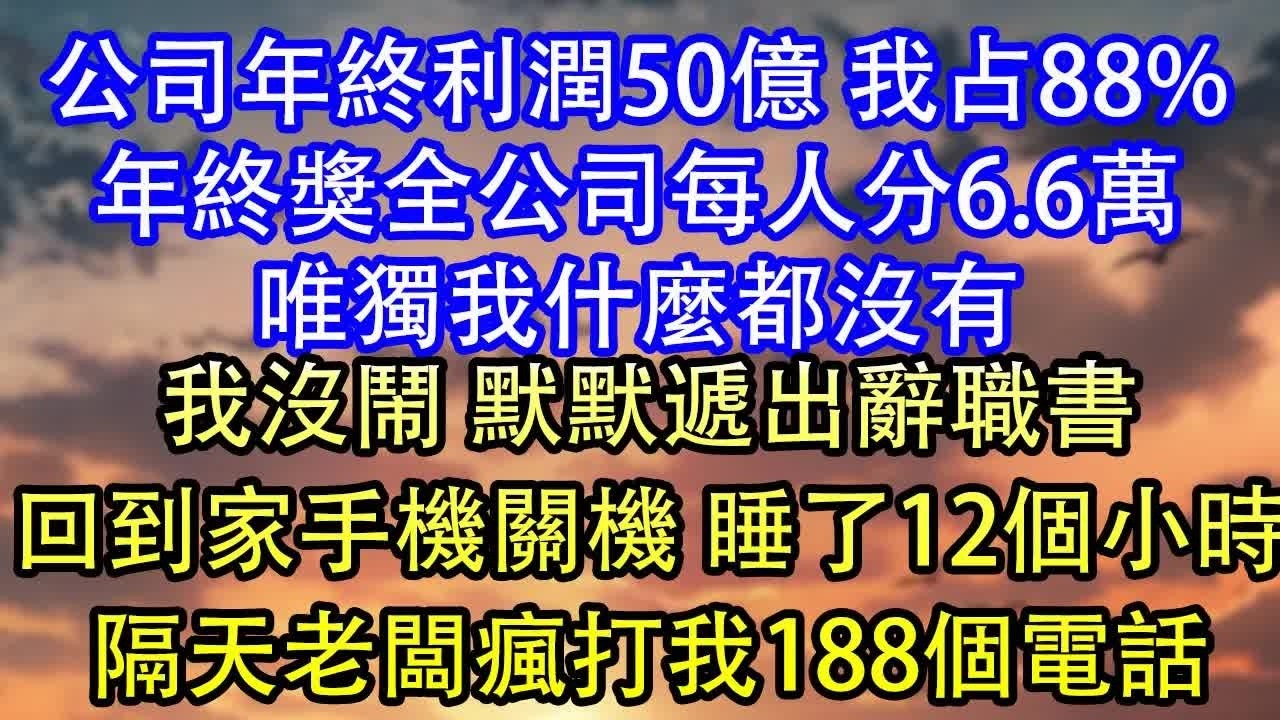 公司年終利潤50億 我占88%年終獎全公司每人分6 6萬唯獨我什麼都沒有我沒鬧 默默遞出辭職書回到家手機關機 睡了12個小時隔天老闆瘋打我188個電話
