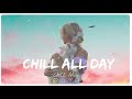 Songs make you wanna chill all day long ~ Chill vibes - Boost your mood