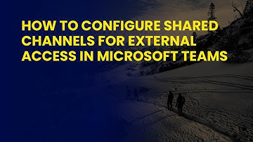 How to Configure Shared Channels for External Access in Microsoft Teams